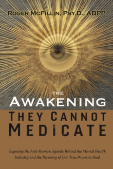 Awakening They Cannot Medicate : Exposing the Anti-Human Agenda Behind the Mental Health Industry and the Recovery of Our True Power to Heal
