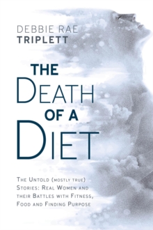 Death of A Diet: The untold (mostly true) stories : Real women and their battles with fitness, food and finding purpose