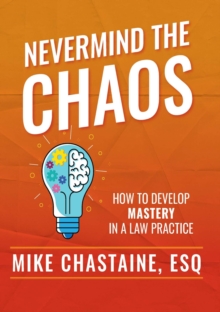 Nevermind the Chaos : How to Develop Mastery in a Law Practice