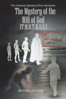 Greatest Mystery Ever Revealed:The Mystery of the Will of God  [T.M.O.T.W.O.G.] : DOUBLE STUDY MANUAL  FOR   Book 1 The Image of God  &  Book 2  Growing In Grace