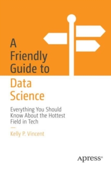 A Friendly Guide to Data Science : Everything You Should Know About the Hottest Field in Tech