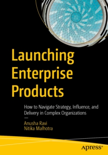 Launching Enterprise Products : How to Navigate Strategy, Influence, and Delivery in Complex Organizations