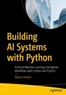 Building AI Systems with Python : Practical Machine Learning and Agentic Workflows with Python and PyTorch
