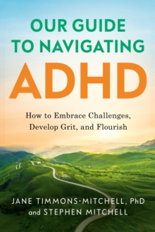 Our Guide to Navigating ADHD : How to Embrace Challenges, Develop Grit, and Flourish