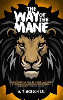 The Way of The Mane : Answering The Call To Noble Manhood By Emulating Qualities Consistent In Lions With Darker Manes