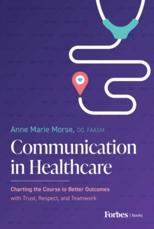 Communication in Healthcare : Charting the Course to Better Outcomes with Trust, Respect, and Teamwork