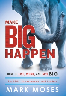 Make Big Happen : How To Live, Work, and Give Big