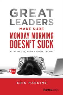 Great Leaders Make Sure Monday Morning Doesn't Suck : How To Get, Keep & Grow Talent
