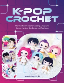 K-Pop Crochet : The Unofficial Guide to Creating Amigurumi Demon Hunters, Boy Bands, and Pop Icons