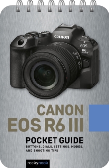 The Canon EOS R6 III: Pocket Guide : Buttons, Dials, Settings, Modes, and Shooting Tips