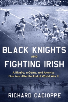 Black Knights and Fighting Irish : A Rivalry, a Game, and America One Year After the End of World War II