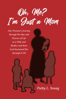 Oh, Me? I'm Just a Mom : One Woman's Journey through the Ups and Downs of Life as a Wife and Mother and How God Sustained Her through It All