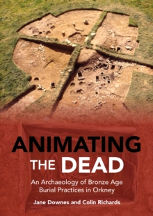Animating the Dead : An Archaeology of Bronze Age Burial Practices in Orkney