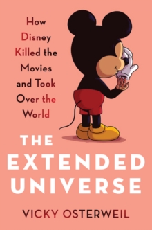 The Extended Universe : How Disney Killed the Movies and Took Over the World