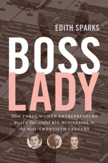 The Boss Lady : How Three Women Entrepreneurs Built Successful Big Businesses in the Mid-Twentieth Century