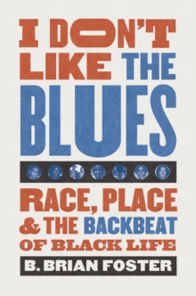 I Don't Like the Blues : Race, Place, and the Backbeat of Black Life
