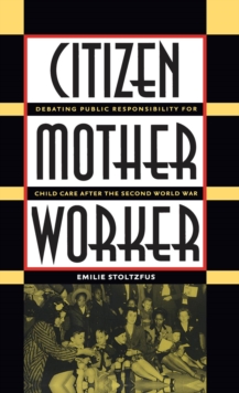 Citizen, Mother, Worker : Debating Public Responsibility for Child Care after the Second World War