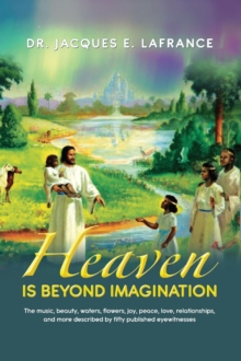 Heaven Is Beyond Imagination : The Music, Beauty, Waters, Flowers, Joy, Peace, Love, Relationships, and More Described by fifty Published Eye Witnesses