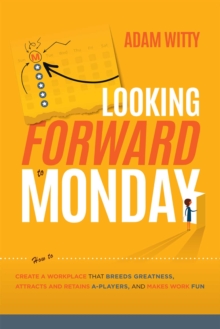 Looking Forward to Monday : How to Create A Workplace That Breeds Greatness, Attracts And Retains A-Players, And Makes Work Fun