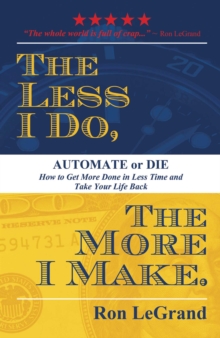 Less I Do, The More I Make : Automate or Die: How to Get More Done in Less Time and Take Your Life Back