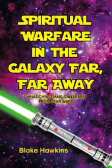 SPIRITUAL WARFARE IN THE GALAXY FAR, FAR AWAY : What Christians Can Learn from Star Wars