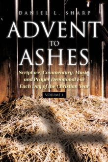 Advent to Ashes : Scripture, Commentary, Music, and Prayer Devotional For Each Day of the Christian Year