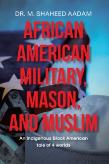 African American Military, Mason, and Muslim : AN INDIGENOUS BLACK AMERICAN TALE OF 4 WORLDS