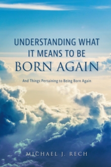 Understanding What It Means to Be Born Again : And Things Pertaining to Being Born Again