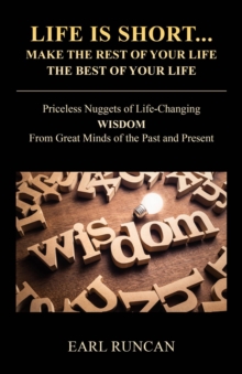 Life is Short...Make the Rest of Your Life the Best of Your Life : Priceless Nuggets of Life-Changing Wisdom from Great Minds of the Past and Present