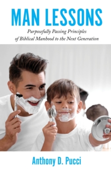 Man Lessons : Purposefully Passing Principles of Biblical Manhood to the Next Generation