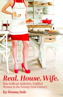 Real. House. Wife. : How to be an Authentic, Fulfilled Woman in the Twenty-First Century
