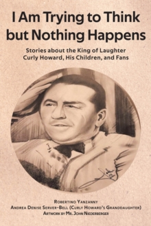 I Am Trying to Think but Nothing Happens : Stories about the King of Laughter Curly Howard, His Children, and Fans