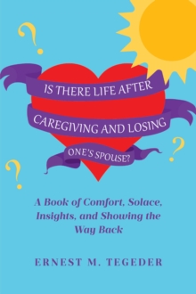 Is There Life After Caregiving and Losing One's Spouse? : A Book of Comfort, Solace, Insights, and Showing the Way Back