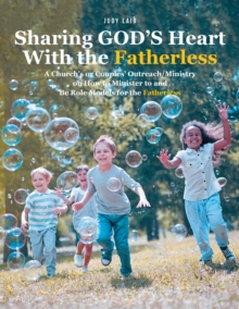 Sharing GOD'S Heart With the Fatherless : A Church's or Couples' Outreach/Ministry on How to Minister to and Be Role Models for the Fatherless