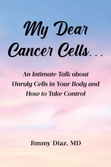 My Dear Cancer Cells... : An Intimate Talk about Unruly Cells in Your Body and How to Take Control
