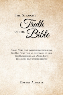 Straight Truth of the Bible : The Good News That Everyone Loves to Hear. The Bad News That No One Wants to Hear. The Backstories and Other Facts. The Truth That Others Sidestep.