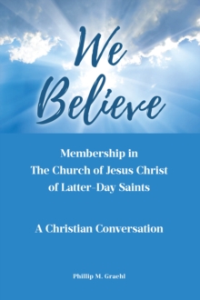 We Believe : Membership in The Church of Jesus Christ of Latter-Day Saints: A Christian Conversation