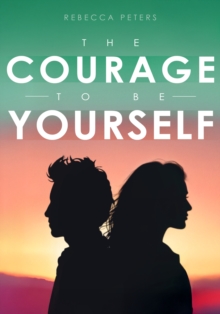 The Courage to Be Yourself : How to Stop Trying to Please Everyone and Start Living