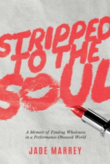 Stripped to the Soul : A Memoir of Finding Wholeness in a Performance-Obsessed World