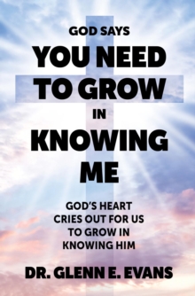God Says You Need to Grown in Knowing Me : God's Heart Cries Out for Us to Grow in Knowing Him