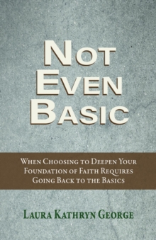 Not Even Basic : When Choosing to Deepen Your Foundation of Faith Requires Going Back to the Basics