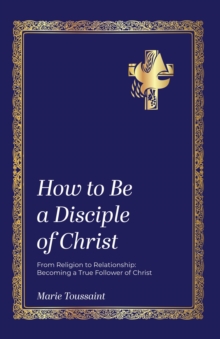 How to Be a Disciple of Christ : From Religion to Relationships, Becoming a True Follower of Christ