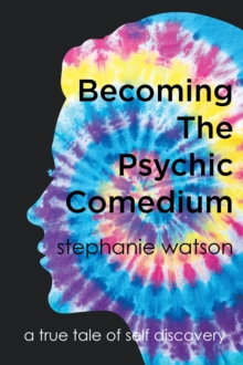 Becoming The Psychic Comedium : A True Tale Of Self Discovery