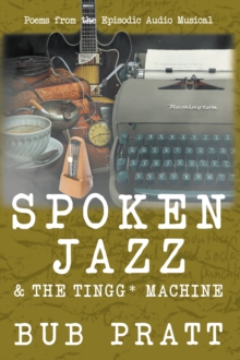 Spoken Jazz & The Tingg* Machine : Poems from the episodic audio musical
