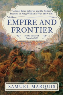 Empire and Frontier : Colonel Peter Schuyler and the Valiant Iroquois in King William's War: 1689-1701