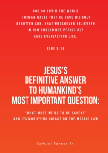 Jesus's Definitive Answer to Humankind's Most Important Question : "What Must We Do to Be Saved?" and Its Modifying Impact on the Mosaic Law