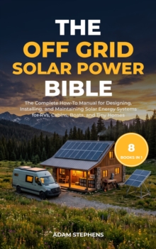 The Off Grid Solar Power Bible : [8 in 1] The Complete How-To Manual for Designing, Installing, and Maintaining Solar Energy Systems for RVs, Cabins, Boats, and Tiny Homes