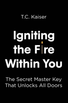 Igniting the Fire Within You : The Secret Master Key That Unlocks All Doors