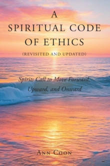 Spiritual Code of Ethics (Revisited and Updated) : Spirit's Call to Move Forward, Upward, and Onward