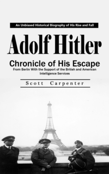 Adolf Hitler: An Unbiased Historical Biography of His Rise and Fall (Chronicle of His Escape From Berlin With the Support of the British and American Intelligence Services)-image-9798902160274